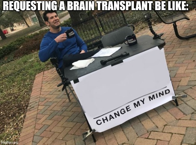 A pic of the "change my mind meme" with no additional text added to the sign itself, and a top text saying "requesting a brain transplant be like".