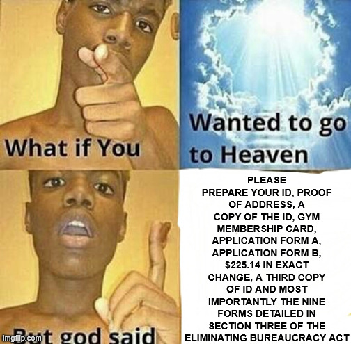 The text on the image reads: What if you wanted to go to heaven but God said "please prepare your ID, proof of address, a copy of the ID, gym membership card, application form A, application form B, $225.14 in exact change, a third copy of ID and most importantly the nine forms detailed in section three of the eliminating bureaucracy act."